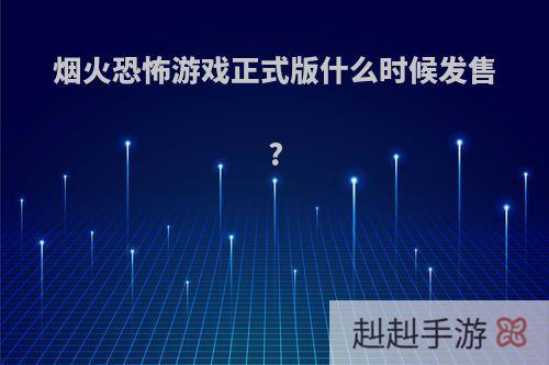 烟火恐怖游戏正式版什么时候发售?