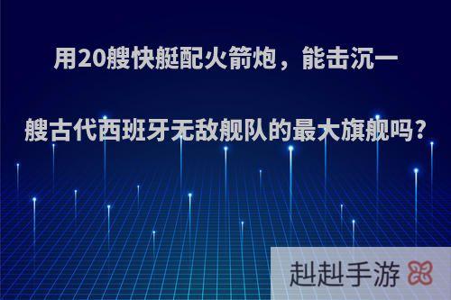 用20艘快艇配火箭炮，能击沉一艘古代西班牙无敌舰队的最大旗舰吗?