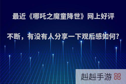 最近《哪吒之魔童降世》网上好评不断，有没有人分享一下观后感如何?