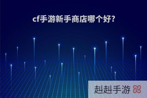 cf手游新手商店哪个好?