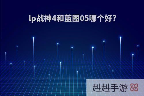 lp战神4和蓝图05哪个好?