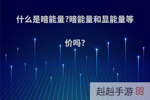 什么是暗能量?暗能量和显能量等价吗?