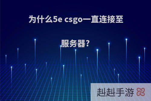 为什么5e csgo一直连接至服务器?