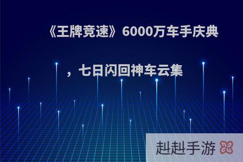 《王牌竞速》6000万车手庆典，七日闪回神车云集