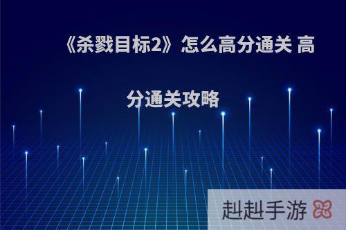 《杀戮目标2》怎么高分通关 高分通关攻略