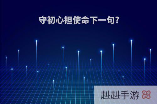 守初心担使命下一句?