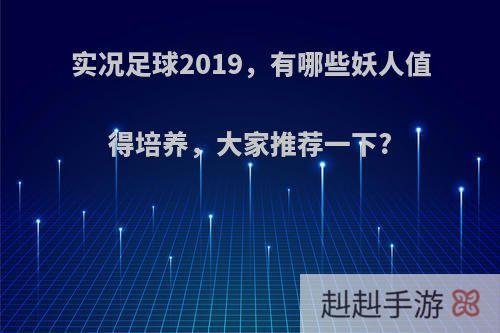 实况足球2019，有哪些妖人值得培养，大家推荐一下?