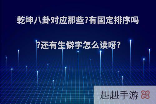 乾坤八卦对应那些?有固定排序吗?还有生僻字怎么读呀?