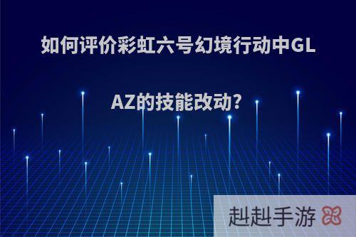 如何评价彩虹六号幻境行动中GLAZ的技能改动?