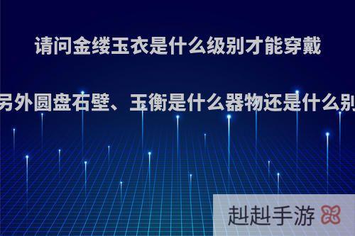 请问金缕玉衣是什么级别才能穿戴，另外圆盘石壁、玉衡是什么器物还是什么别的?