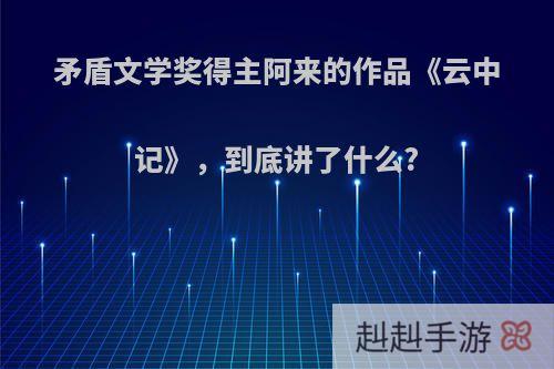 矛盾文学奖得主阿来的作品《云中记》，到底讲了什么?