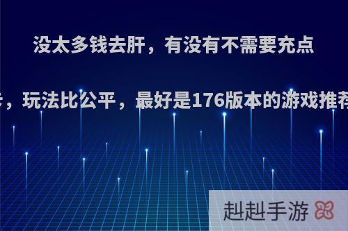 没太多钱去肝，有没有不需要充点卡，玩法比公平，最好是176版本的游戏推荐?