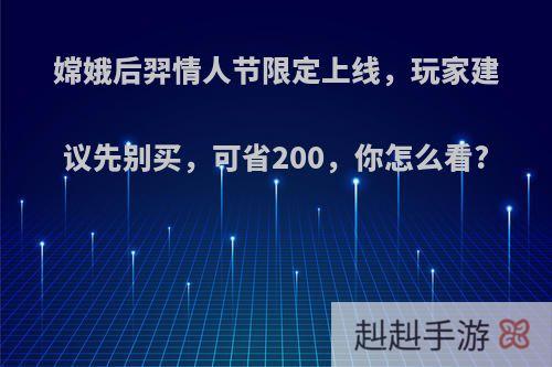 嫦娥后羿情人节限定上线，玩家建议先别买，可省200，你怎么看?