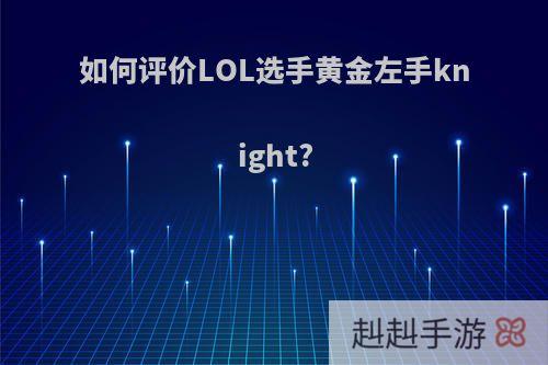 如何评价LOL选手黄金左手knight?