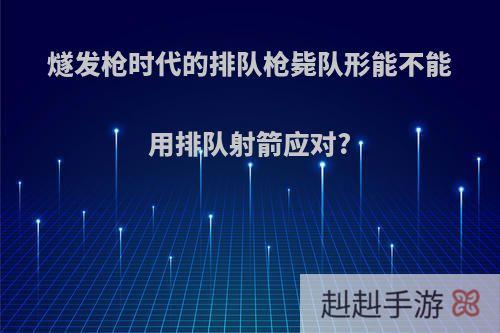 燧发枪时代的排队枪毙队形能不能用排队射箭应对?