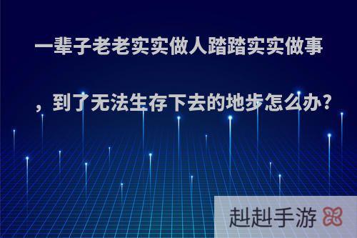 一辈子老老实实做人踏踏实实做事，到了无法生存下去的地步怎么办?