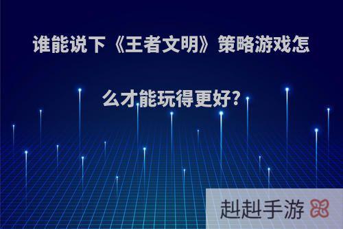 谁能说下《王者文明》策略游戏怎么才能玩得更好?