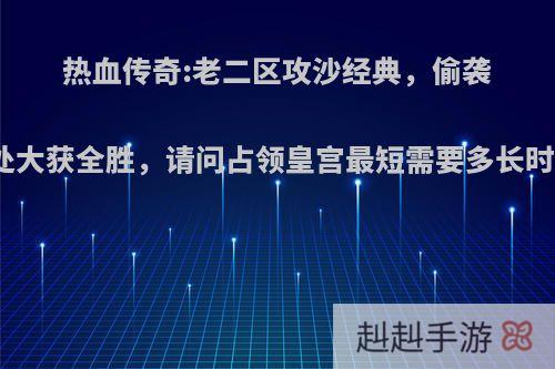 热血传奇:老二区攻沙经典，偷袭此处大获全胜，请问占领皇宫最短需要多长时间?