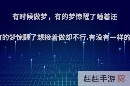 有时候做梦，有的梦惊醒了睡着还能继续做.有的梦惊醒了想接着做却不行.有没有一样的?什么感觉?