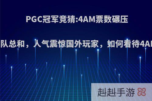 PGC冠军竞猜:4AM票数碾压超31支战队总和，人气震惊国外玩家，如何看待4AM高人气?