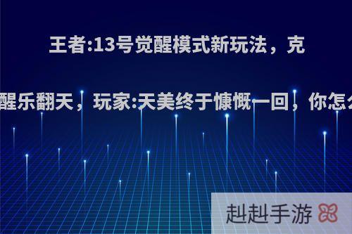 王者:13号觉醒模式新玩法，克隆觉醒乐翻天，玩家:天美终于慷慨一回，你怎么看?