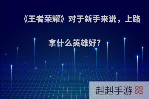 《王者荣耀》对于新手来说，上路拿什么英雄好?