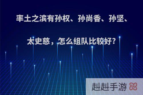 率土之滨有孙权、孙尚香、孙坚、太史慈，怎么组队比较好?