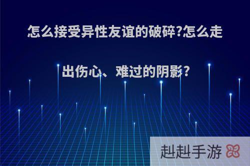 怎么接受异性友谊的破碎?怎么走出伤心、难过的阴影?