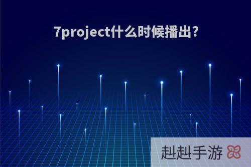 7project什么时候播出?