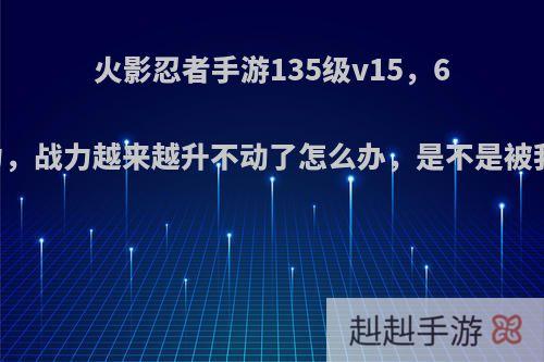 火影忍者手游135级v15，660万战力，战力越来越升不动了怎么办，是不是被我玩废了?