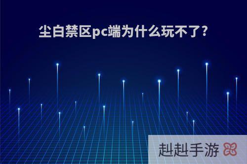 尘白禁区pc端为什么玩不了?