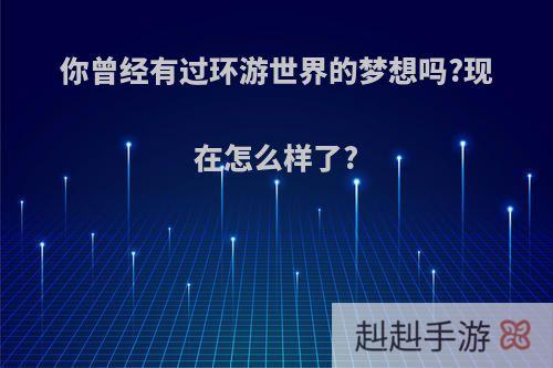 你曾经有过环游世界的梦想吗?现在怎么样了?