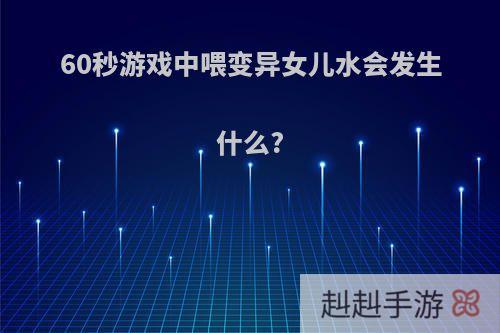 60秒游戏中喂变异女儿水会发生什么?