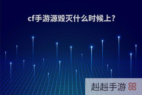 cf手游源毁灭什么时候上?