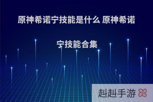 原神希诺宁技能是什么 原神希诺宁技能合集