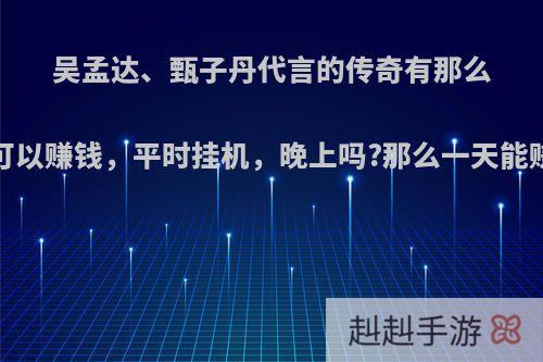 吴孟达、甄子丹代言的传奇有那么好吗?可以赚钱，平时挂机，晚上吗?那么一天能赚几块?