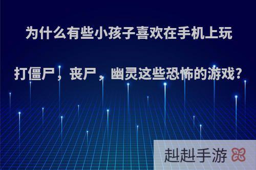 为什么有些小孩子喜欢在手机上玩打僵尸，丧尸，幽灵这些恐怖的游戏?