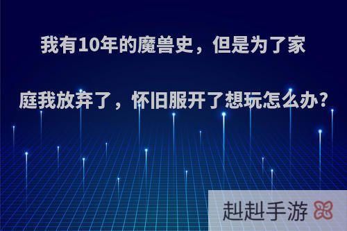 我有10年的魔兽史，但是为了家庭我放弃了，怀旧服开了想玩怎么办?