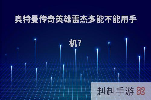 奥特曼传奇英雄雷杰多能不能用手机?