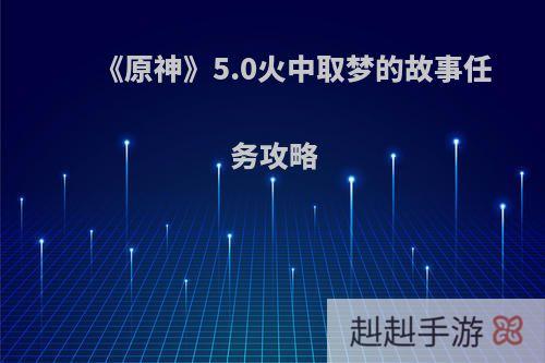 《原神》5.0火中取梦的故事任务攻略