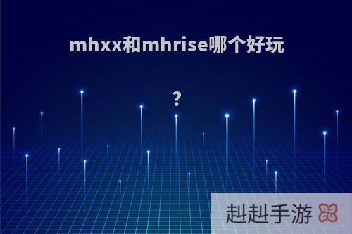 mhxx和mhrise哪个好玩?