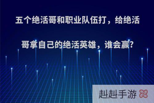 五个绝活哥和职业队伍打，给绝活哥拿自己的绝活英雄，谁会赢?