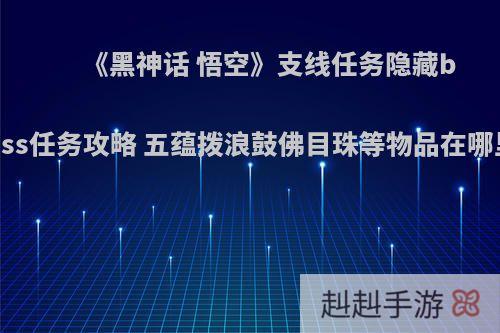 《黑神话 悟空》支线任务隐藏boss任务攻略 五蕴拨浪鼓佛目珠等物品在哪里