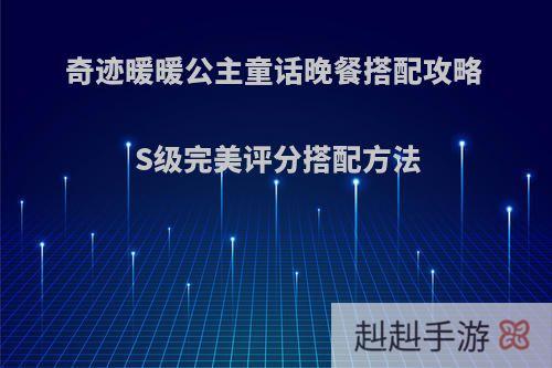 奇迹暖暖公主童话晚餐搭配攻略 S级完美评分搭配方法