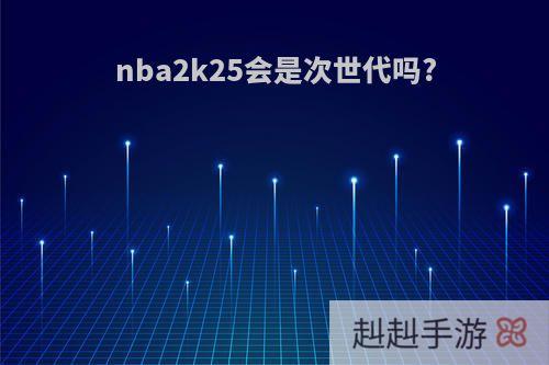 nba2k25会是次世代吗?