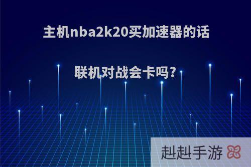 主机nba2k20买加速器的话联机对战会卡吗?