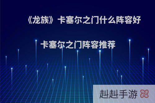 《龙族》卡塞尔之门什么阵容好 卡塞尔之门阵容推荐