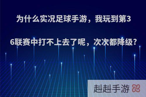 为什么实况足球手游，我玩到第36联赛中打不上去了呢，次次都降级?