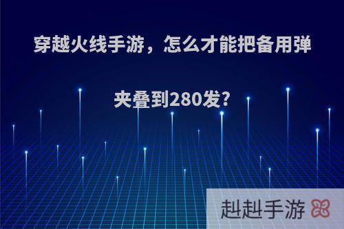 穿越火线手游，怎么才能把备用弹夹叠到280发?