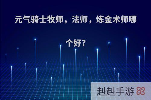 元气骑士牧师，法师，炼金术师哪个好?